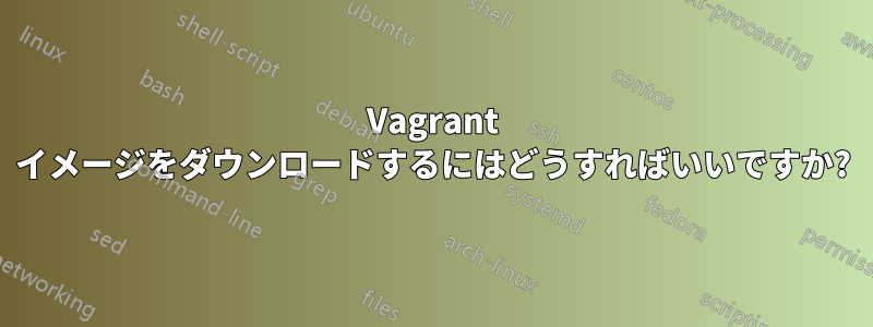 Vagrant イメージをダウンロードするにはどうすればいいですか?