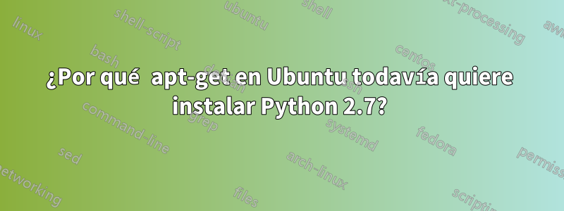 ¿Por qué apt-get en Ubuntu todavía quiere instalar Python 2.7?