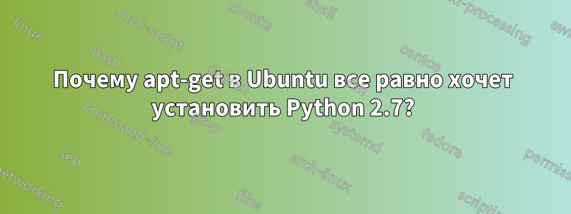 Почему apt-get в Ubuntu все равно хочет установить Python 2.7?
