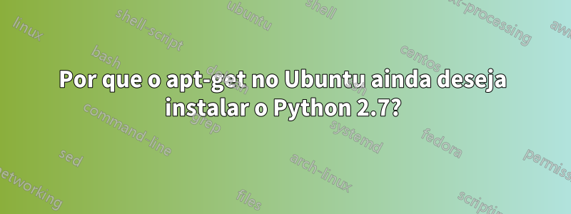 Por que o apt-get no Ubuntu ainda deseja instalar o Python 2.7?