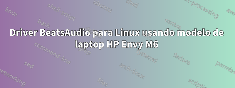 Driver BeatsAudio para Linux usando modelo de laptop HP Envy M6