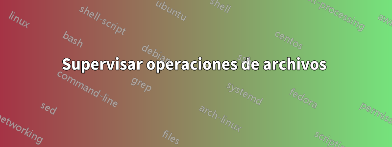 Supervisar operaciones de archivos