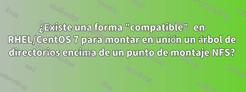¿Existe una forma "compatible" en RHEL/CentOS 7 para montar en unión un árbol de directorios encima de un punto de montaje NFS?