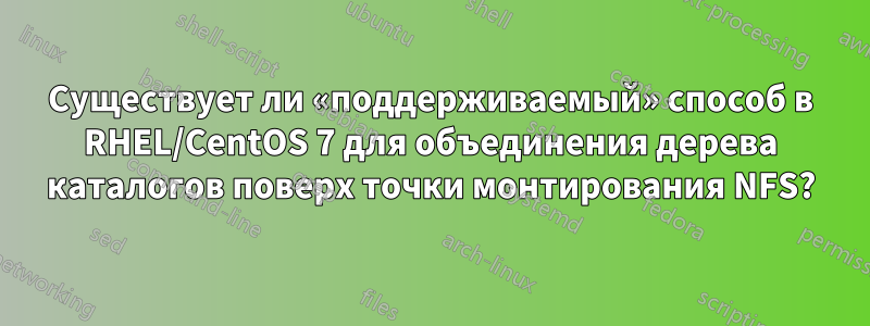 Существует ли «поддерживаемый» способ в RHEL/CentOS 7 для объединения дерева каталогов поверх точки монтирования NFS?