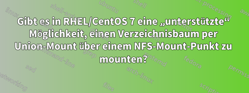 Gibt es in RHEL/CentOS 7 eine „unterstützte“ Möglichkeit, einen Verzeichnisbaum per Union-Mount über einem NFS-Mount-Punkt zu mounten?