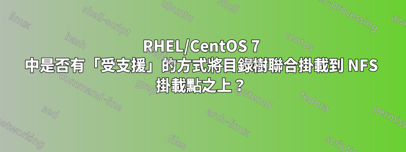 RHEL/CentOS 7 中是否有「受支援」的方式將目錄樹聯合掛載到 NFS 掛載點之上？