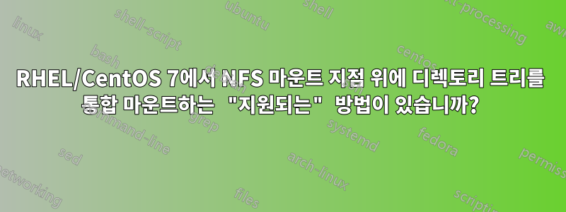 RHEL/CentOS 7에서 NFS 마운트 지점 위에 디렉토리 트리를 통합 마운트하는 "지원되는" 방법이 있습니까?