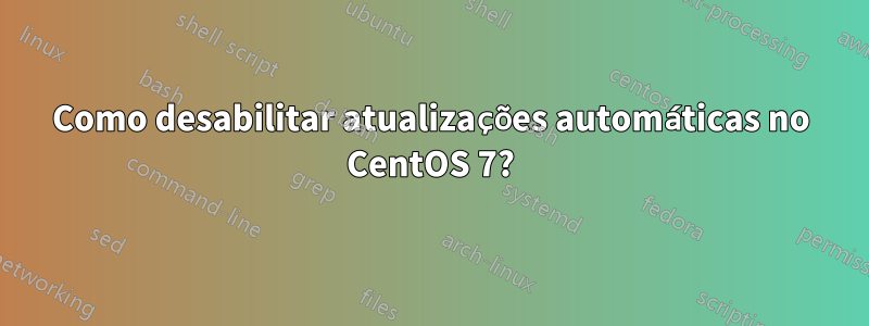Como desabilitar atualizações automáticas no CentOS 7?