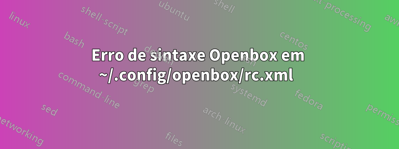Erro de sintaxe Openbox em ~/.config/openbox/rc.xml 
