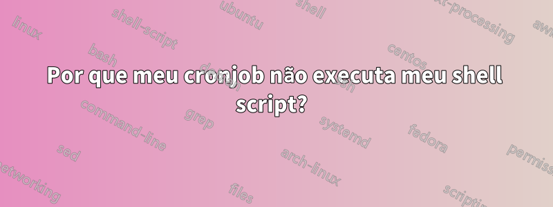 Por que meu cronjob não executa meu shell script? 