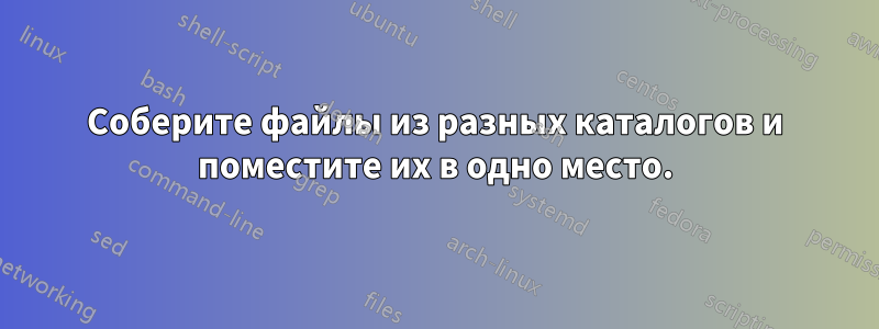 Соберите файлы из разных каталогов и поместите их в одно место.