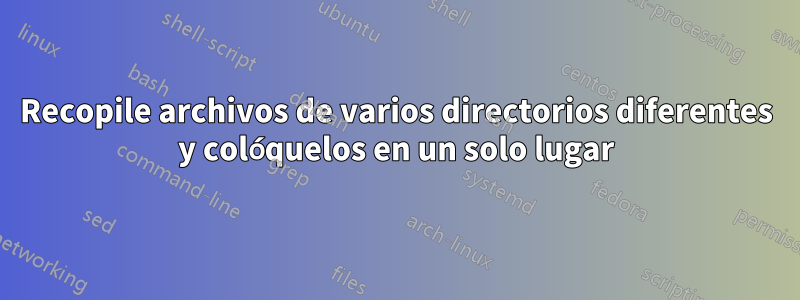 Recopile archivos de varios directorios diferentes y colóquelos en un solo lugar