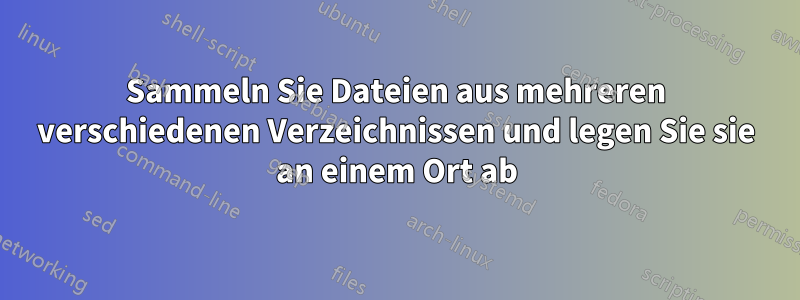 Sammeln Sie Dateien aus mehreren verschiedenen Verzeichnissen und legen Sie sie an einem Ort ab