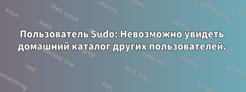 Пользователь Sudo: Невозможно увидеть домашний каталог других пользователей.