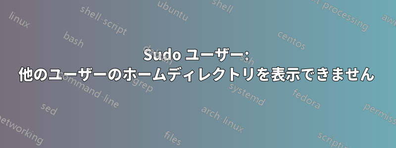 Sudo ユーザー: 他のユーザーのホームディレクトリを表示できません