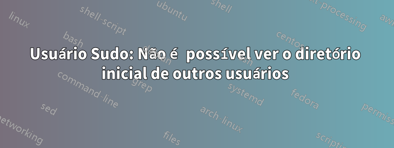 Usuário Sudo: Não é possível ver o diretório inicial de outros usuários