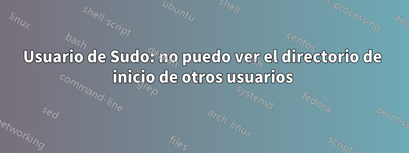 Usuario de Sudo: no puedo ver el directorio de inicio de otros usuarios