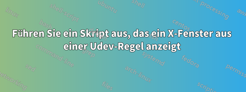 Führen Sie ein Skript aus, das ein X-Fenster aus einer Udev-Regel anzeigt