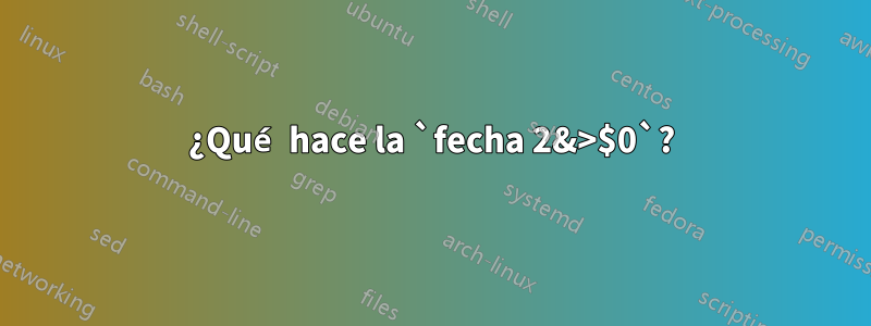 ¿Qué hace la `fecha 2&>$0`?