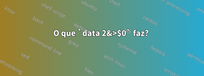 O que `data 2&>$0` faz?