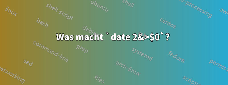 Was macht `date 2&>$0`?