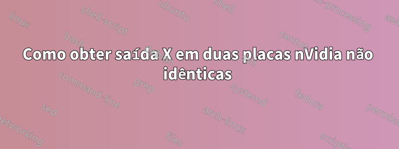 Como obter saída X em duas placas nVidia não idênticas