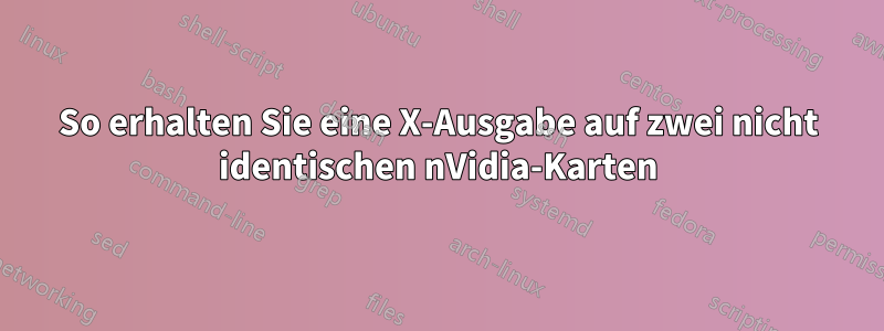 So erhalten Sie eine X-Ausgabe auf zwei nicht identischen nVidia-Karten