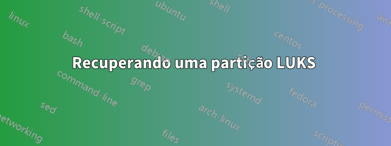 Recuperando uma partição LUKS