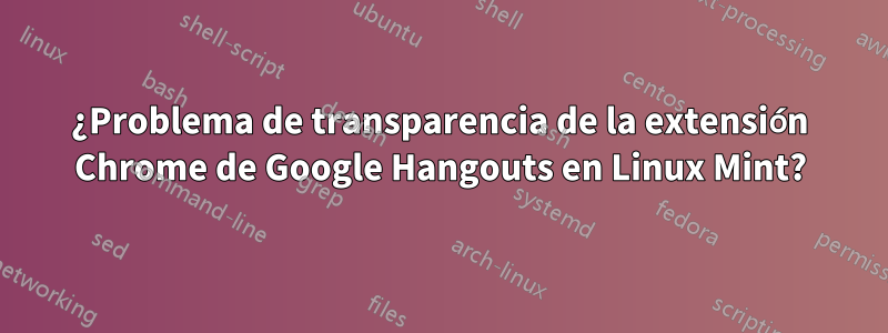 ¿Problema de transparencia de la extensión Chrome de Google Hangouts en Linux Mint?