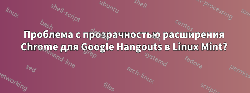 Проблема с прозрачностью расширения Chrome для Google Hangouts в Linux Mint?