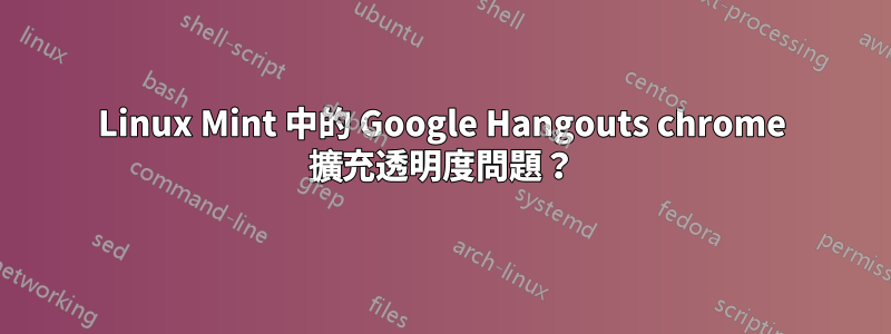 Linux Mint 中的 Google Hangouts chrome 擴充透明度問題？