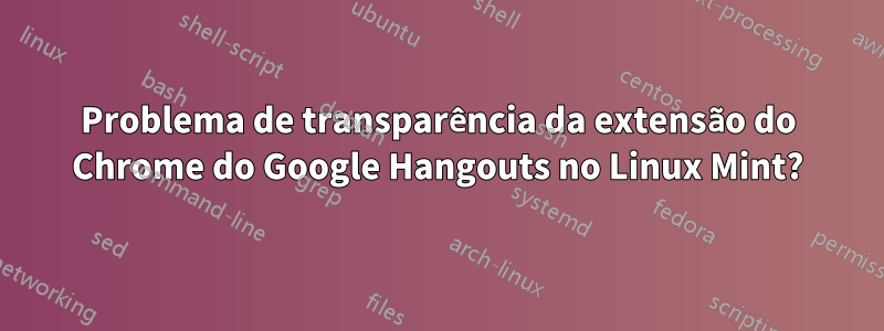 Problema de transparência da extensão do Chrome do Google Hangouts no Linux Mint?