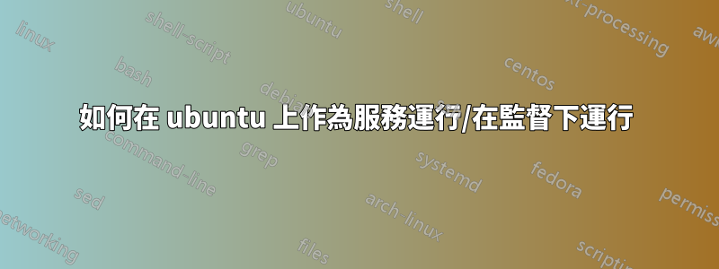 如何在 ubuntu 上作為服務運行/在監督下運行