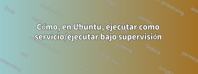 Cómo, en Ubuntu, ejecutar como servicio/ejecutar bajo supervisión