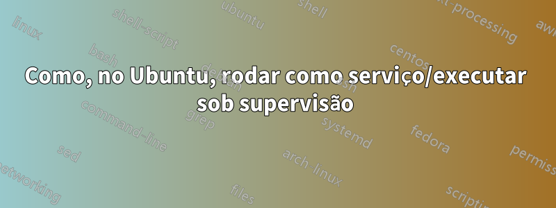 Como, no Ubuntu, rodar como serviço/executar sob supervisão