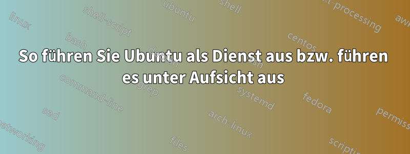 So führen Sie Ubuntu als Dienst aus bzw. führen es unter Aufsicht aus