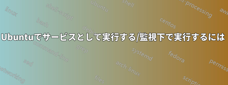 Ubuntuでサービスとして実行する/監視下で実行するには