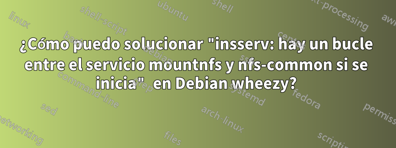 ¿Cómo puedo solucionar "insserv: hay un bucle entre el servicio mountnfs y nfs-common si se inicia" en Debian wheezy?