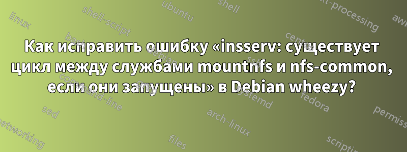 Как исправить ошибку «insserv: существует цикл между службами mountnfs и nfs-common, если они запущены» в Debian wheezy?