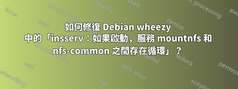 如何修復 Debian wheezy 中的「insserv：如果啟動，服務 mountnfs 和 nfs-common 之間存在循環」？