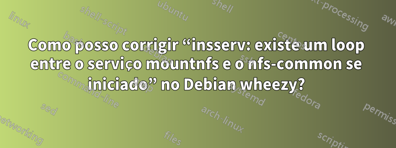 Como posso corrigir “insserv: existe um loop entre o serviço mountnfs e o nfs-common se iniciado” no Debian wheezy?