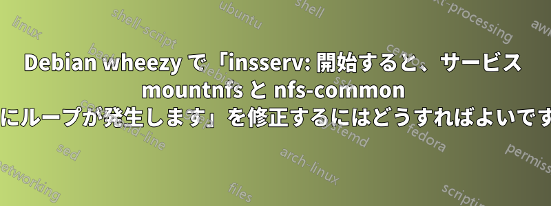 Debian wheezy で「insserv: 開始すると、サービス mountnfs と nfs-common の間にループが発生します」を修正するにはどうすればよいですか?