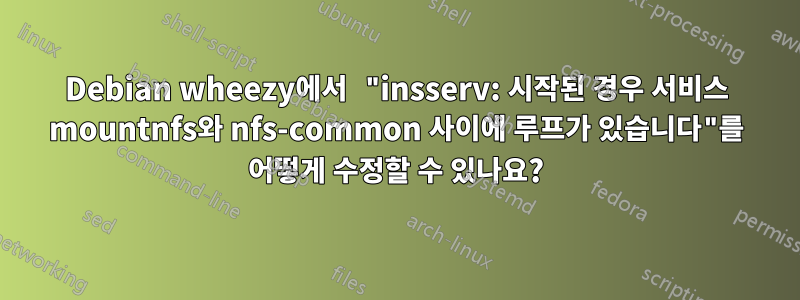 Debian wheezy에서 "insserv: 시작된 경우 서비스 mountnfs와 nfs-common 사이에 루프가 있습니다"를 어떻게 수정할 수 있나요?