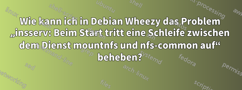 Wie kann ich in Debian Wheezy das Problem „insserv: Beim Start tritt eine Schleife zwischen dem Dienst mountnfs und nfs-common auf“ beheben?