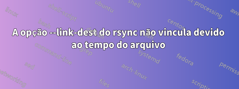 A opção --link-dest do rsync não vincula devido ao tempo do arquivo