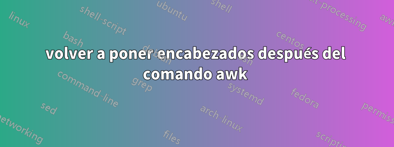 volver a poner encabezados después del comando awk