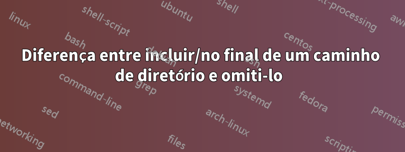 Diferença entre incluir/no final de um caminho de diretório e omiti-lo 