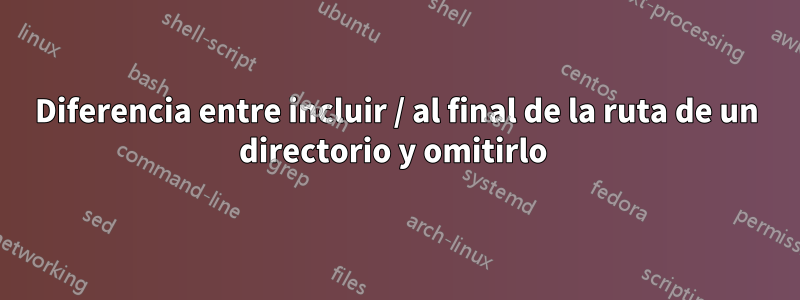 Diferencia entre incluir / al final de la ruta de un directorio y omitirlo 