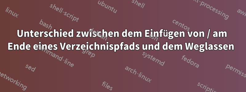 Unterschied zwischen dem Einfügen von / am Ende eines Verzeichnispfads und dem Weglassen 