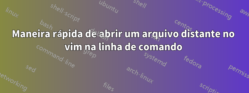 Maneira rápida de abrir um arquivo distante no vim na linha de comando